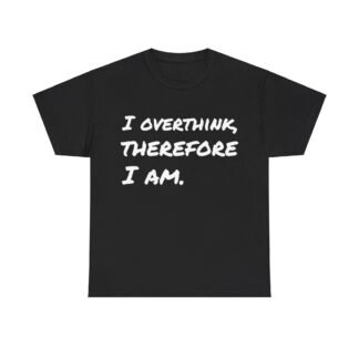 I overthink, therefore I am.